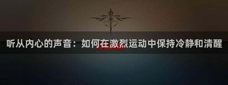 探球体育app：听从内心的声音：如何在激烈运动中保持冷静和清醒