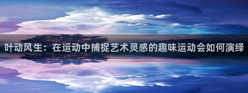 探球体育直播：叶动风生：在运动中捕捉艺术灵感的趣味运动会如何演绎